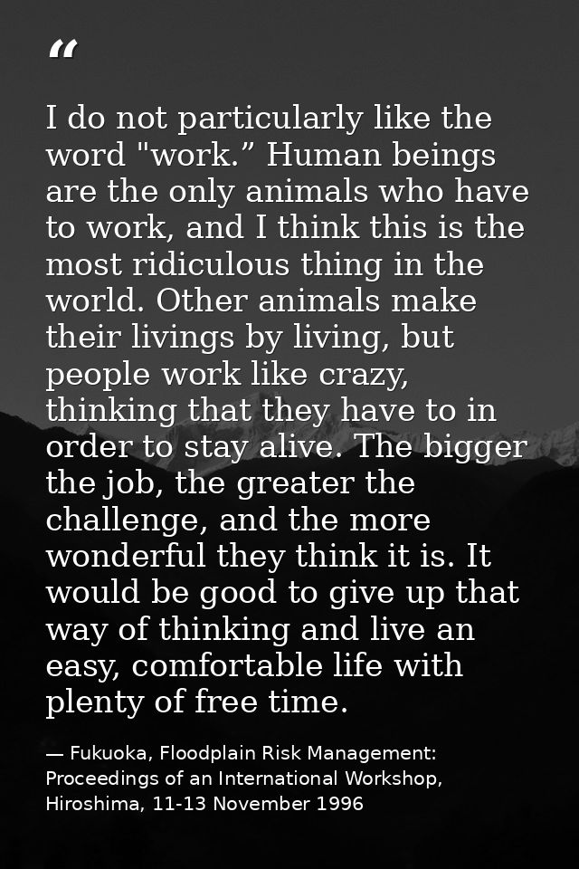 I do not particularly like the word "work.” Human beings are the only animals who have to work, and I think this is the  — Fukuoka, Floodplain Risk Management: Proceedings of an International Workshop, Hiroshima, 11-13 November 1996