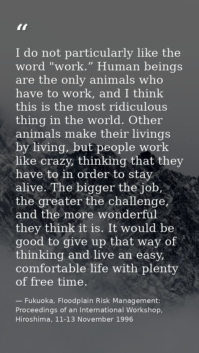 I do not particularly like the word "work.” Human beings are the only animals who have to work, and I think this is the  — Fukuoka, Floodplain Risk Management: Proceedings of an International Workshop, Hiroshima, 11-13 November 1996