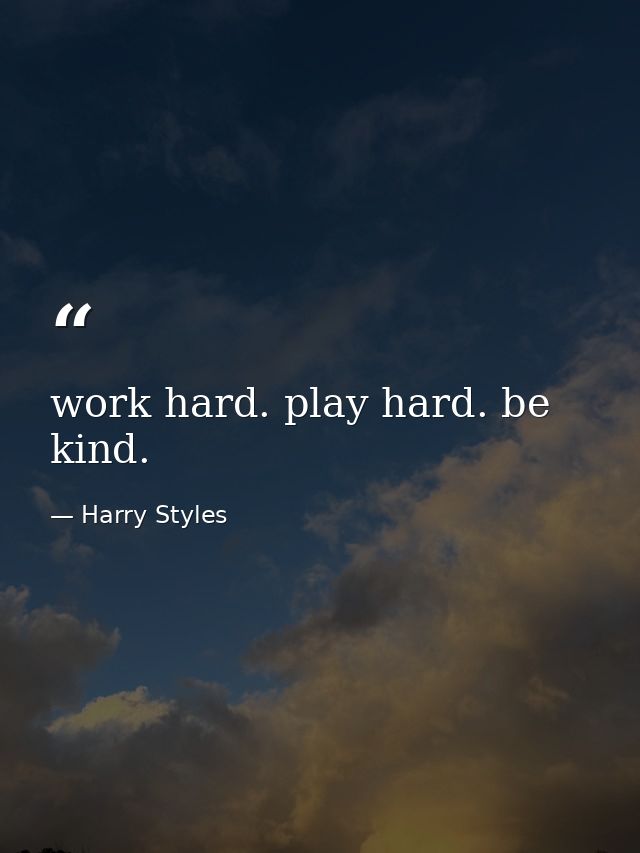 work hard. play hard. be kind. — Harry Styles