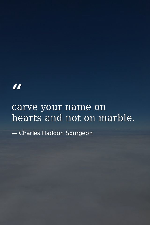 carve your name on hearts and not on marble. — Charles Haddon Spurgeon