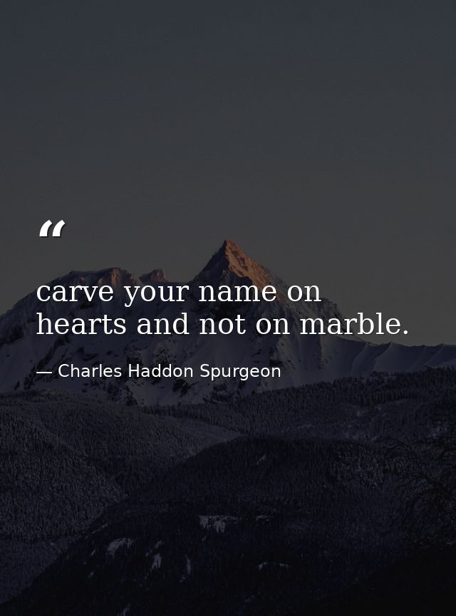 carve your name on hearts and not on marble. — Charles Haddon Spurgeon