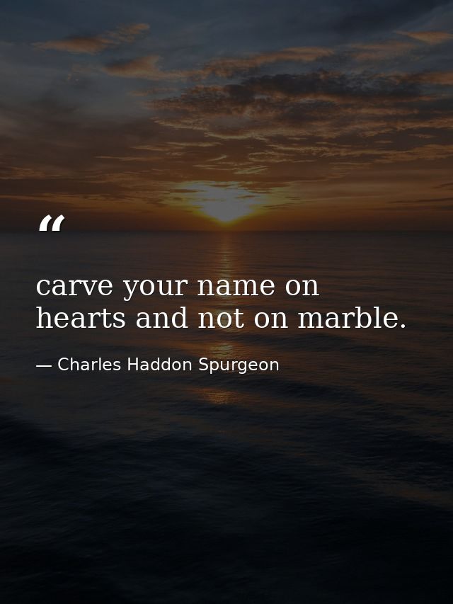 carve your name on hearts and not on marble. — Charles Haddon Spurgeon