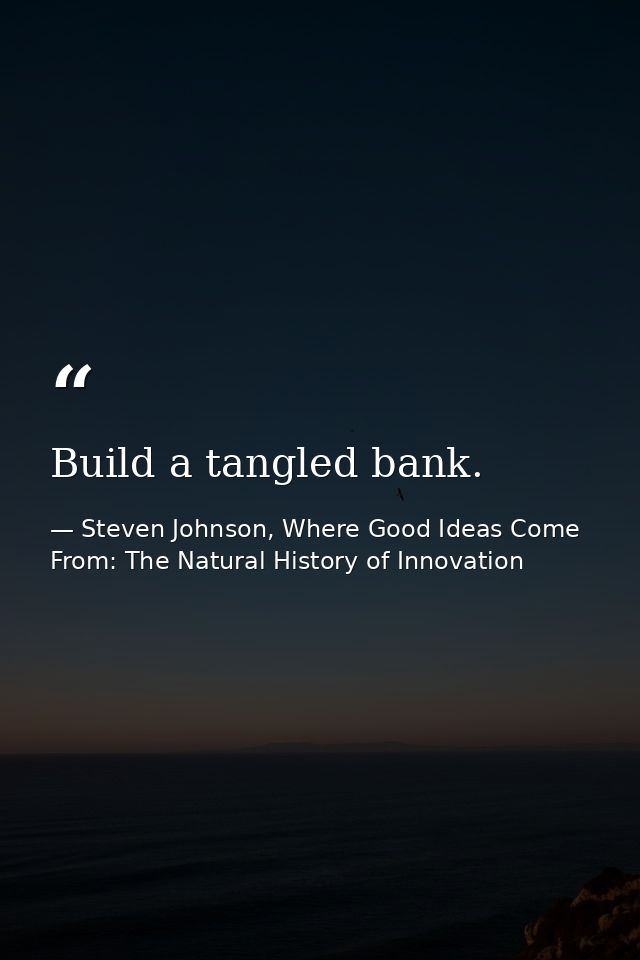 Build a tangled bank. — Steven Johnson, Where Good Ideas Come From: The Natural History of Innovation
