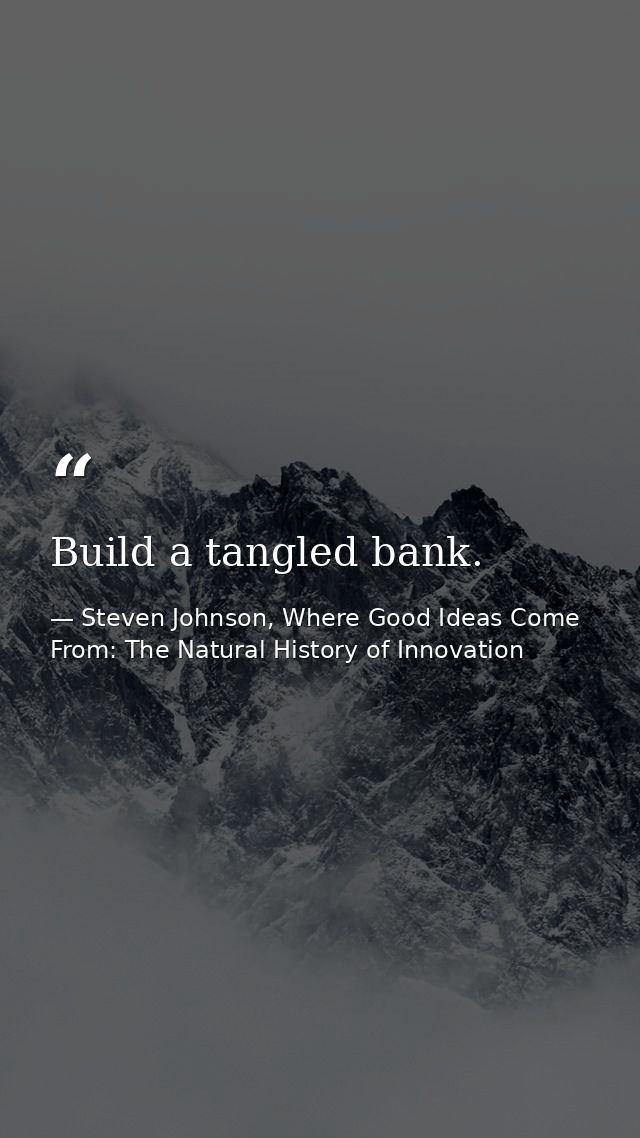 Build a tangled bank. — Steven Johnson, Where Good Ideas Come From: The Natural History of Innovation