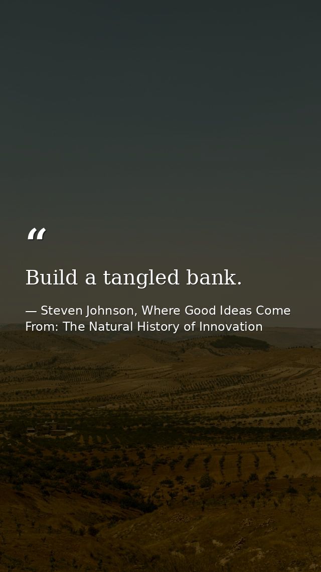 Build a tangled bank. — Steven Johnson, Where Good Ideas Come From: The Natural History of Innovation