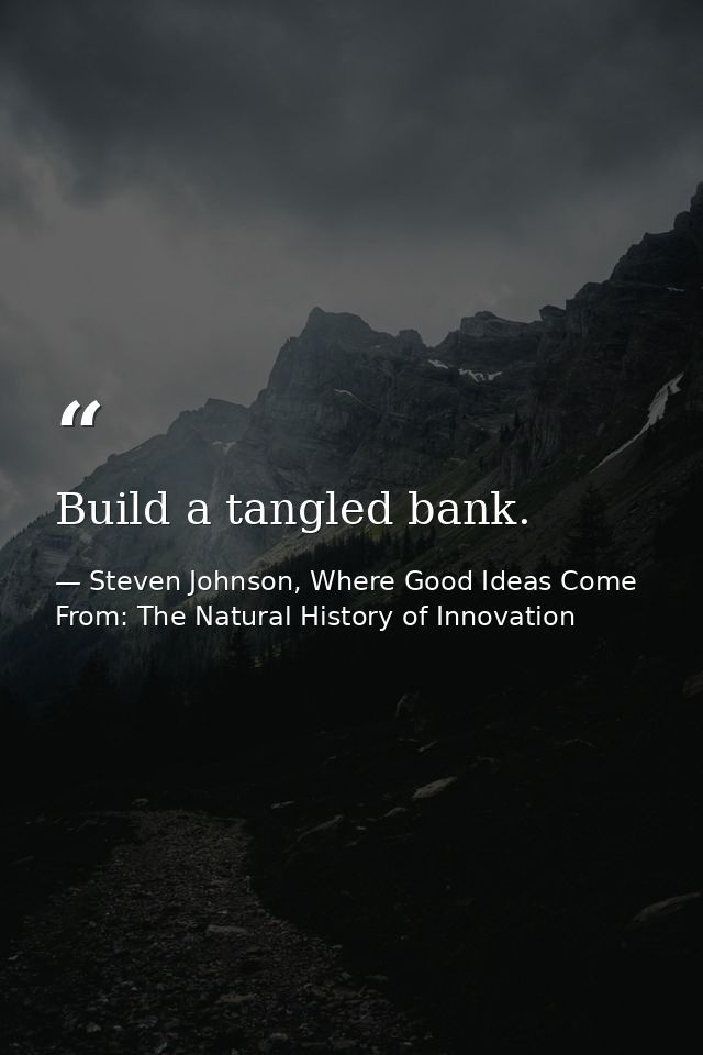Build a tangled bank. — Steven Johnson, Where Good Ideas Come From: The Natural History of Innovation