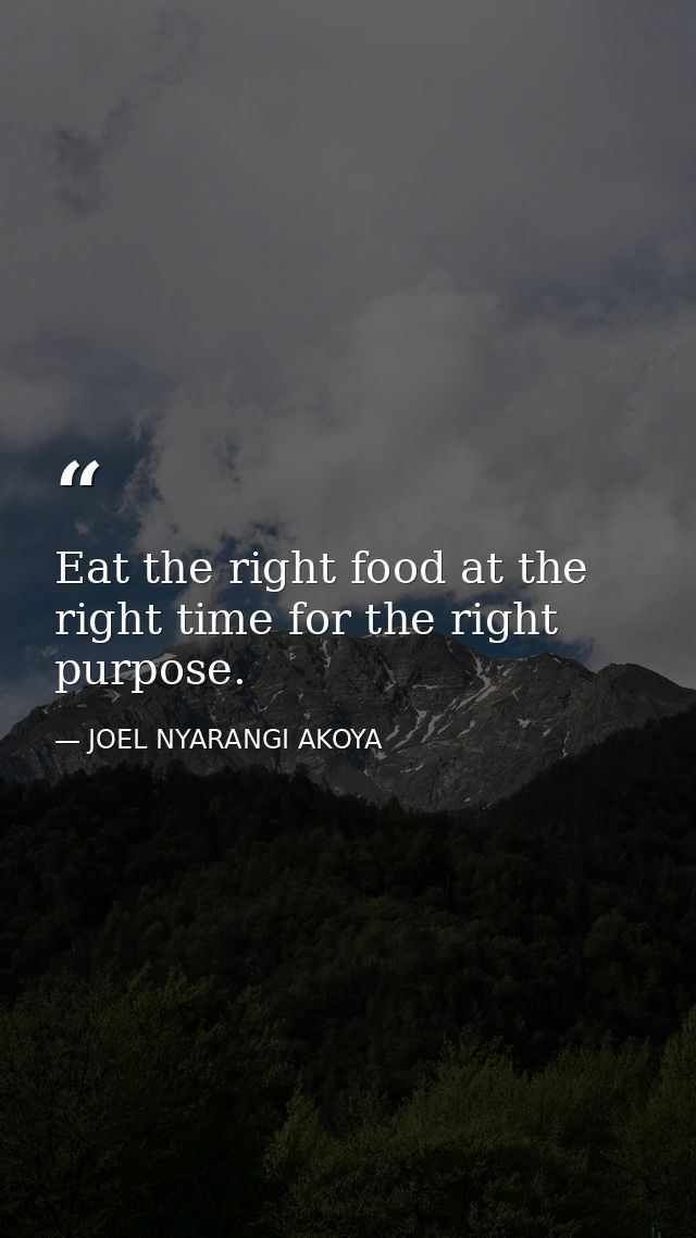 Eat the right food at the right time for the right purpose. — JOEL NYARANGI AKOYA