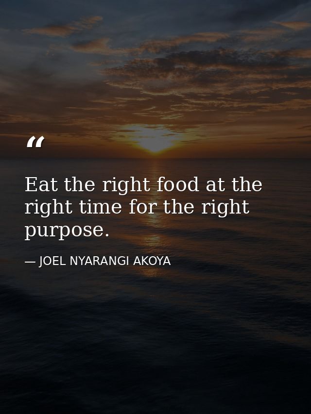Eat the right food at the right time for the right purpose. — JOEL NYARANGI AKOYA