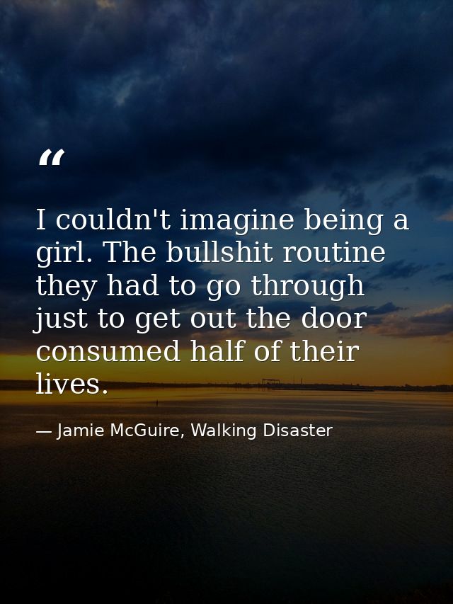 I couldn't imagine being a girl. The bullshit routine they had to go through just to get out the door consumed half of t — Jamie McGuire, Walking Disaster