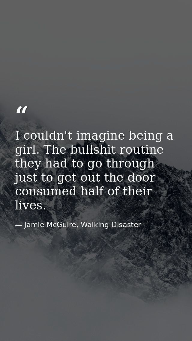 I couldn't imagine being a girl. The bullshit routine they had to go through just to get out the door consumed half of t — Jamie McGuire, Walking Disaster