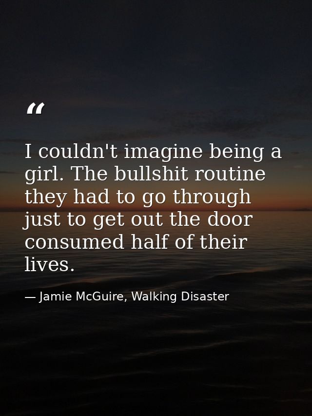 I couldn't imagine being a girl. The bullshit routine they had to go through just to get out the door consumed half of t — Jamie McGuire, Walking Disaster