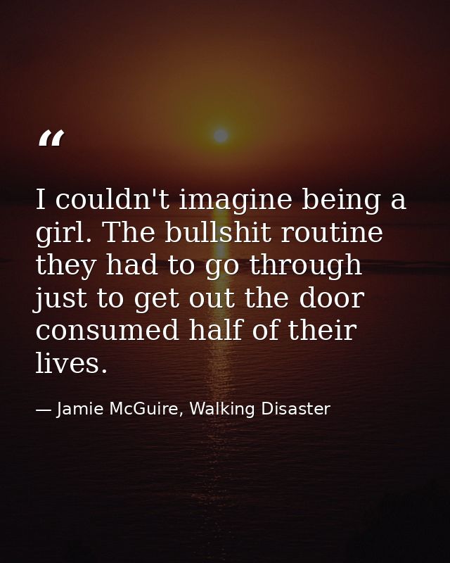I couldn't imagine being a girl. The bullshit routine they had to go through just to get out the door consumed half of t — Jamie McGuire, Walking Disaster