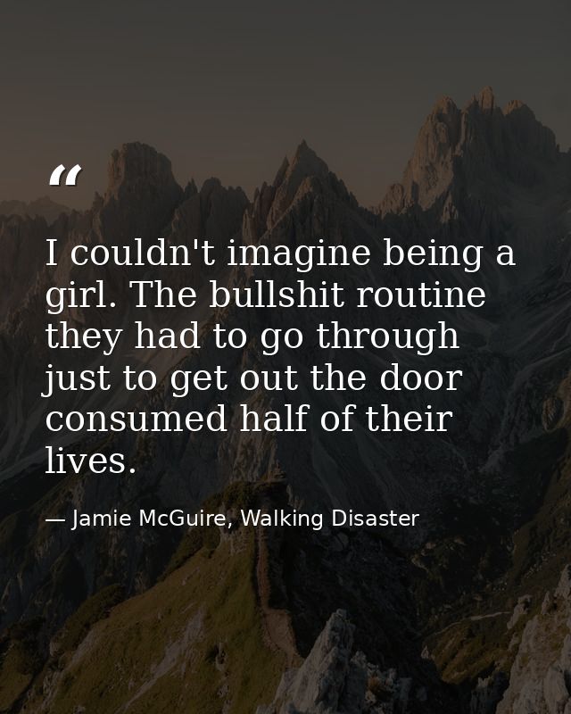 I couldn't imagine being a girl. The bullshit routine they had to go through just to get out the door consumed half of t — Jamie McGuire, Walking Disaster