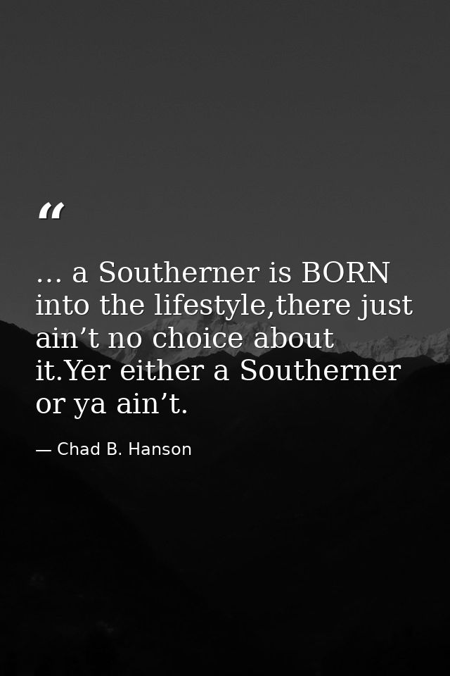 … a Southerner is BORN into the lifestyle,there just ain’t no choice about it.Yer either a Southerner or ya ain’t. — Chad B. Hanson