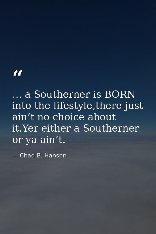 … a Southerner is BORN into the lifestyle,there just ain’t no choice about it.Yer either a Southerner or ya ain’t. — Chad B. Hanson