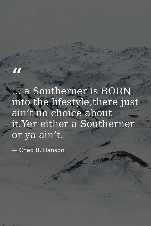 … a Southerner is BORN into the lifestyle,there just ain’t no choice about it.Yer either a Southerner or ya ain’t. — Chad B. Hanson