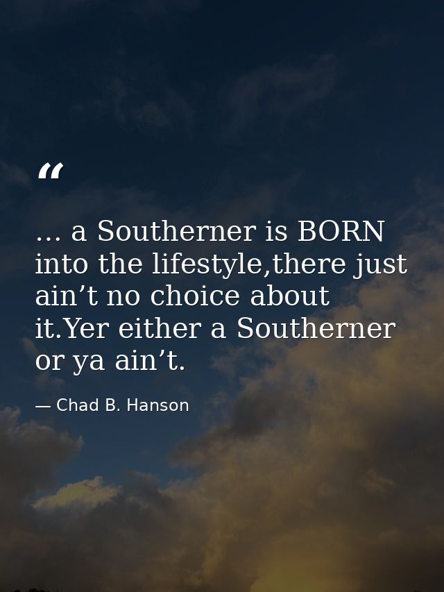 … a Southerner is BORN into the lifestyle,there just ain’t no choice about it.Yer either a Southerner or ya ain’t. — Chad B. Hanson