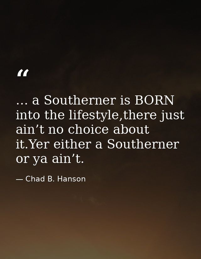 … a Southerner is BORN into the lifestyle,there just ain’t no choice about it.Yer either a Southerner or ya ain’t. — Chad B. Hanson