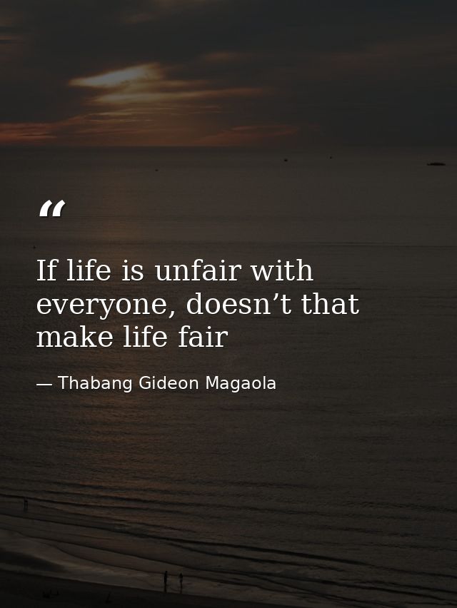 If life is unfair with everyone, doesn’t that make life fair — Thabang Gideon Magaola