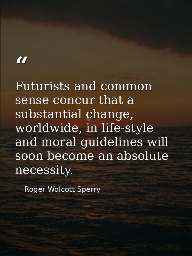 Futurists and common sense concur that a substantial change, worldwide, in life-style and moral guidelines will soon bec — Roger Wolcott Sperry