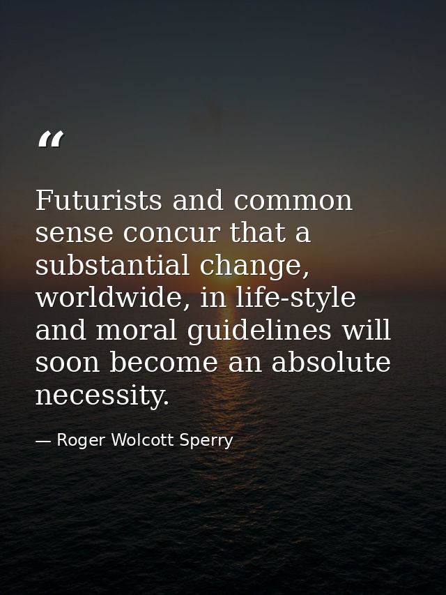 Futurists and common sense concur that a substantial change, worldwide, in life-style and moral guidelines will soon bec — Roger Wolcott Sperry