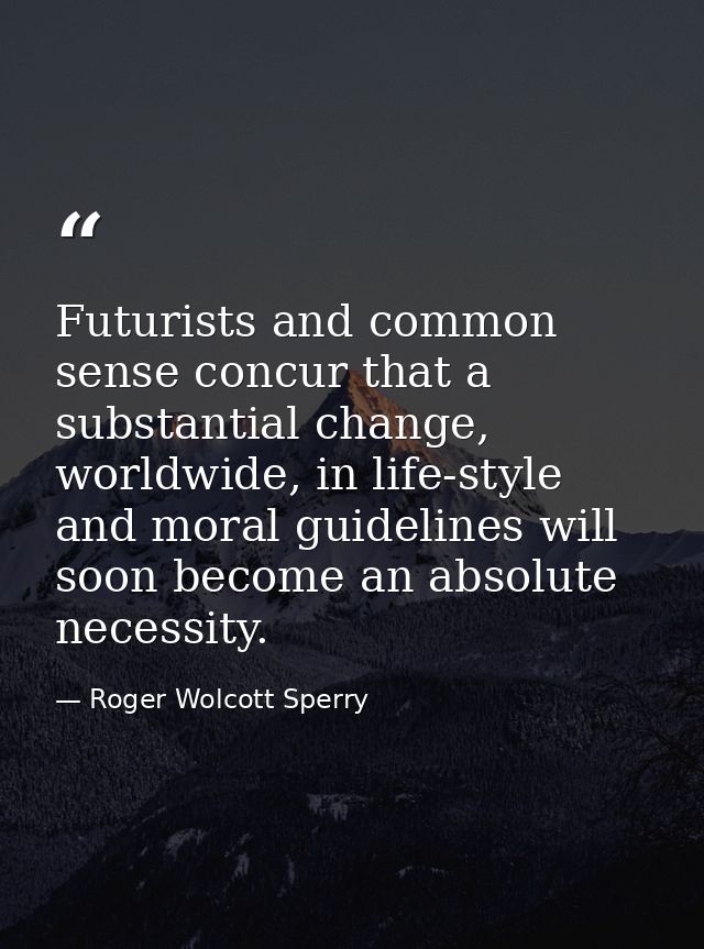 Futurists and common sense concur that a substantial change, worldwide, in life-style and moral guidelines will soon bec — Roger Wolcott Sperry