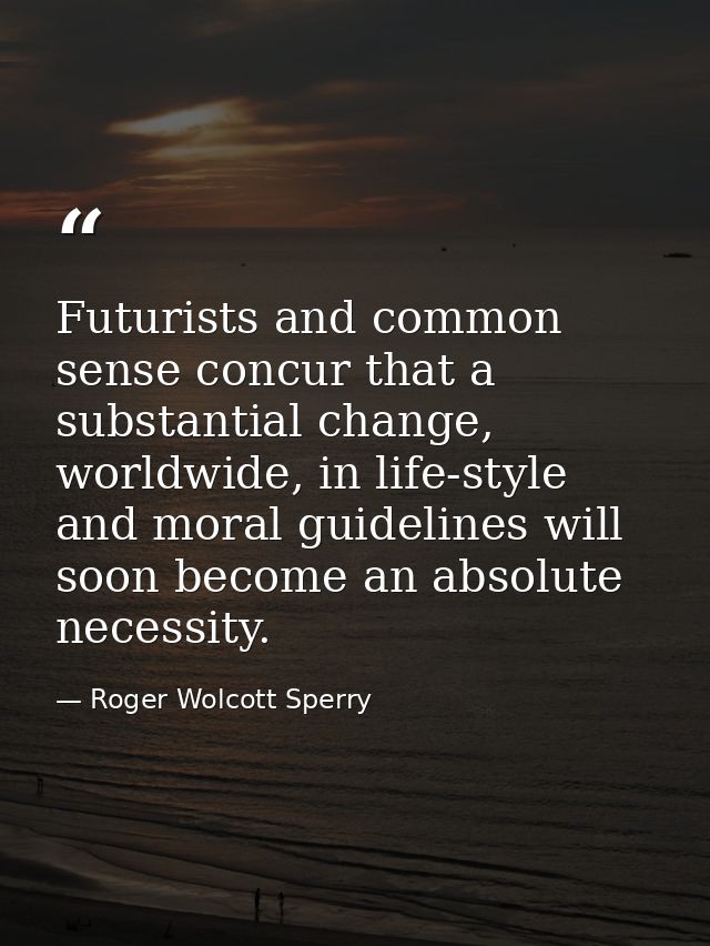 Futurists and common sense concur that a substantial change, worldwide, in life-style and moral guidelines will soon bec — Roger Wolcott Sperry