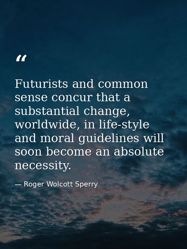 Futurists and common sense concur that a substantial change, worldwide, in life-style and moral guidelines will soon bec — Roger Wolcott Sperry
