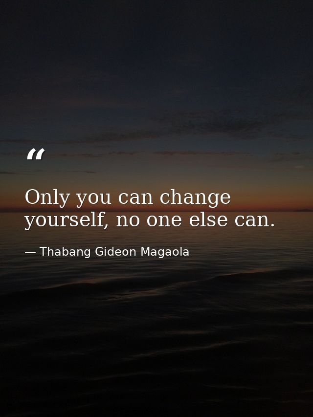 Only you can change yourself, no one else can. — Thabang Gideon Magaola