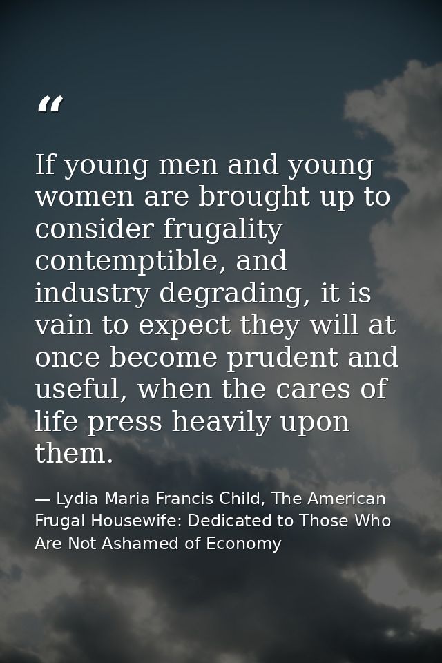 If young men and young women are brought up to consider frugality contemptible, and industry degrading, it is vain to ex — Lydia Maria Francis Child, The American Frugal Housewife: Dedicated to Those Who Are Not Ashamed of Economy