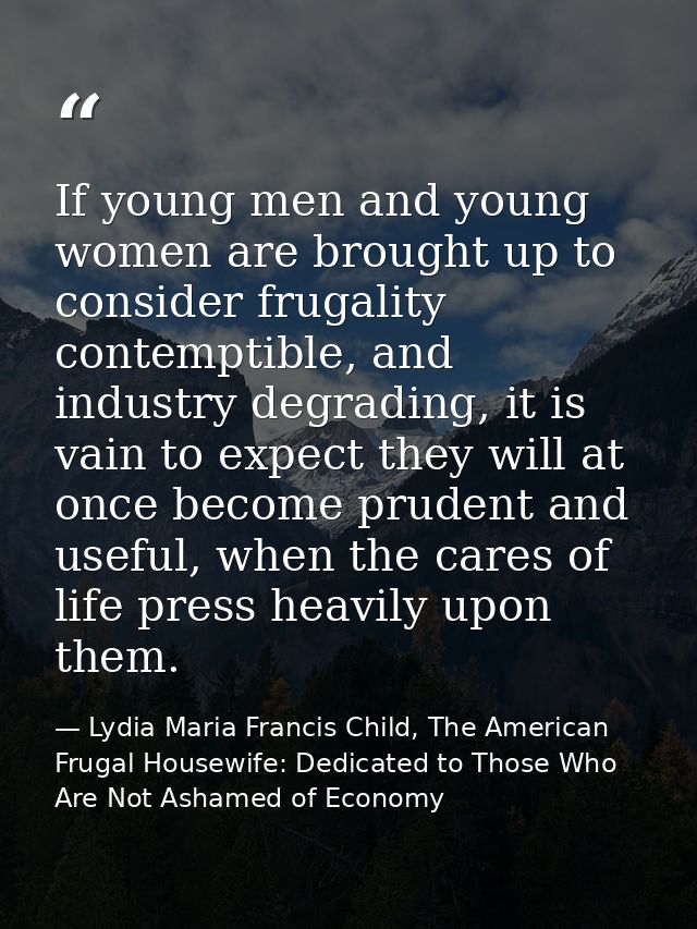 If young men and young women are brought up to consider frugality contemptible, and industry degrading, it is vain to ex — Lydia Maria Francis Child, The American Frugal Housewife: Dedicated to Those Who Are Not Ashamed of Economy