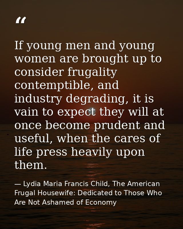 If young men and young women are brought up to consider frugality contemptible, and industry degrading, it is vain to ex — Lydia Maria Francis Child, The American Frugal Housewife: Dedicated to Those Who Are Not Ashamed of Economy