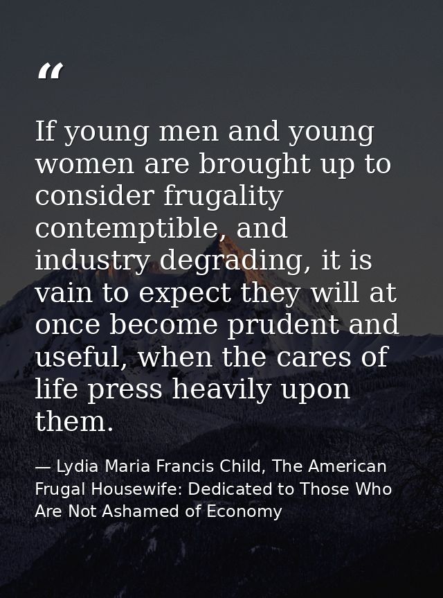 If young men and young women are brought up to consider frugality contemptible, and industry degrading, it is vain to ex — Lydia Maria Francis Child, The American Frugal Housewife: Dedicated to Those Who Are Not Ashamed of Economy