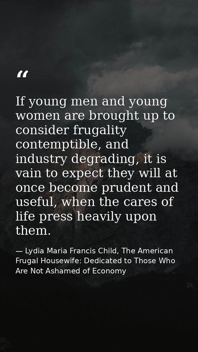 If young men and young women are brought up to consider frugality contemptible, and industry degrading, it is vain to ex — Lydia Maria Francis Child, The American Frugal Housewife: Dedicated to Those Who Are Not Ashamed of Economy