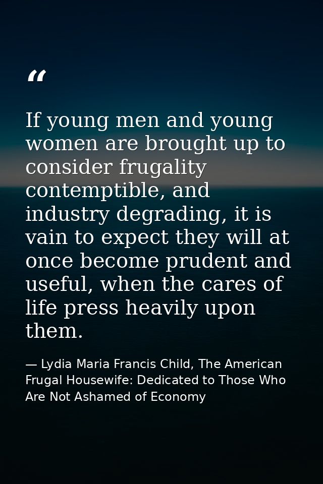 If young men and young women are brought up to consider frugality contemptible, and industry degrading, it is vain to ex — Lydia Maria Francis Child, The American Frugal Housewife: Dedicated to Those Who Are Not Ashamed of Economy