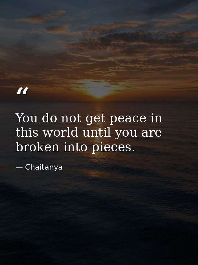 You do not get peace in this world until you are broken into pieces. — Chaitanya