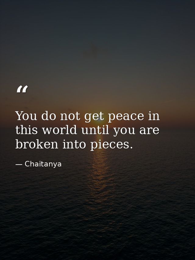 You do not get peace in this world until you are broken into pieces. — Chaitanya