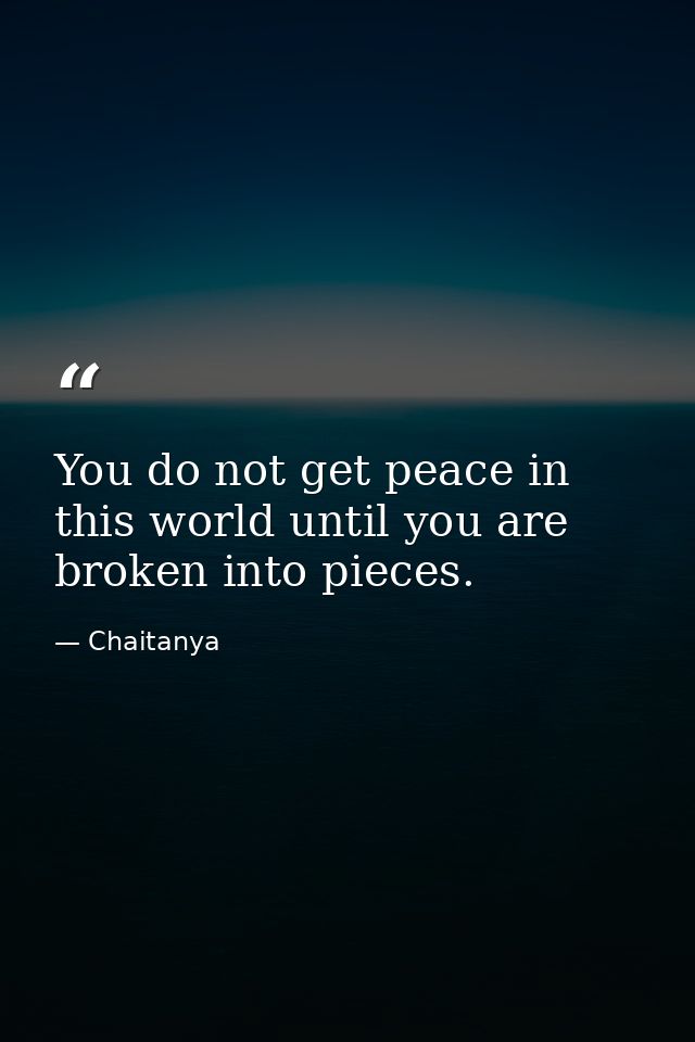 You do not get peace in this world until you are broken into pieces. — Chaitanya