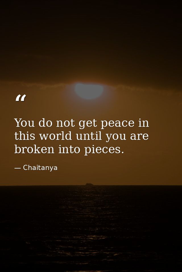 You do not get peace in this world until you are broken into pieces. — Chaitanya