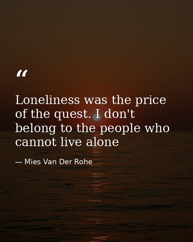 Loneliness was the price of the quest. I don't belong to the people who cannot live alone — Mies Van Der Rohe