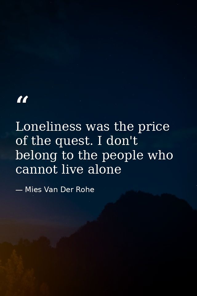 Loneliness was the price of the quest. I don't belong to the people who cannot live alone — Mies Van Der Rohe