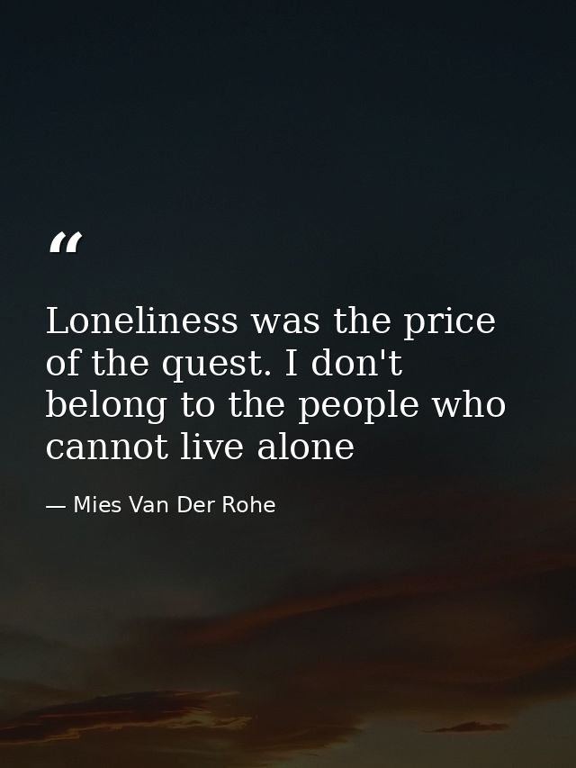 Loneliness was the price of the quest. I don't belong to the people who cannot live alone — Mies Van Der Rohe