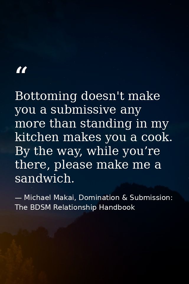 Bottoming doesn't make you a submissive any more than standing in my kitchen makes you a cook. By the way, while you’re  — Michael Makai, Domination & Submission: The BDSM Relationship Handbook