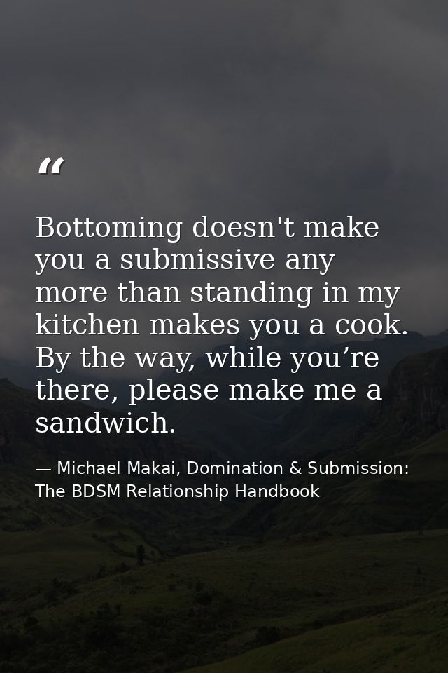 Bottoming doesn't make you a submissive any more than standing in my kitchen makes you a cook. By the way, while you’re  — Michael Makai, Domination & Submission: The BDSM Relationship Handbook