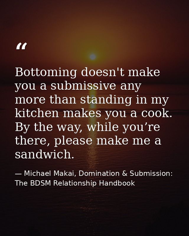 Bottoming doesn't make you a submissive any more than standing in my kitchen makes you a cook. By the way, while you’re  — Michael Makai, Domination & Submission: The BDSM Relationship Handbook