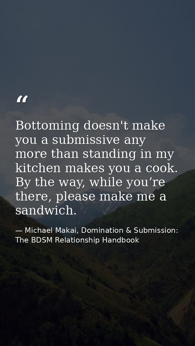 Bottoming doesn't make you a submissive any more than standing in my kitchen makes you a cook. By the way, while you’re  — Michael Makai, Domination & Submission: The BDSM Relationship Handbook