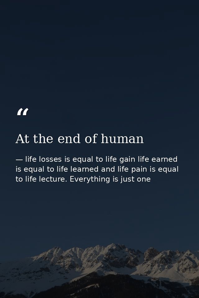 At the end of human — life losses is equal to life gain life earned is equal to life learned and life pain is equal to life lecture. Everything is just one