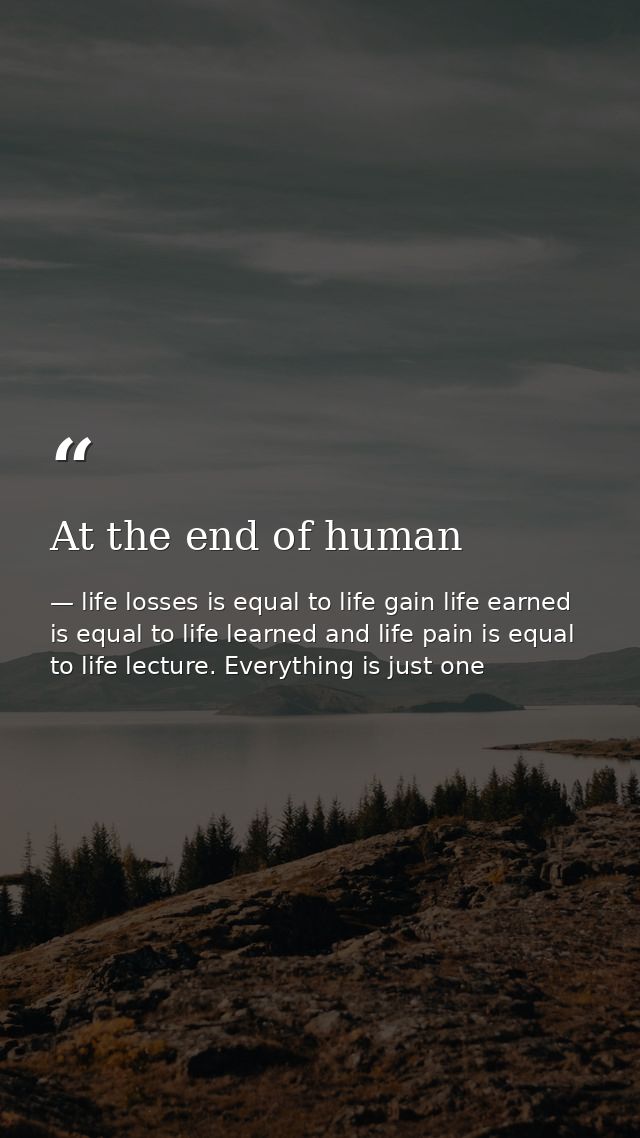 At the end of human — life losses is equal to life gain life earned is equal to life learned and life pain is equal to life lecture. Everything is just one