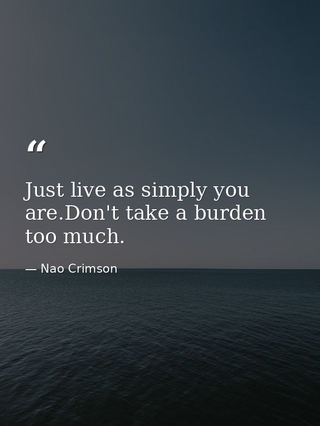Just live as simply you are.Don't take a burden too much. — Nao Crimson