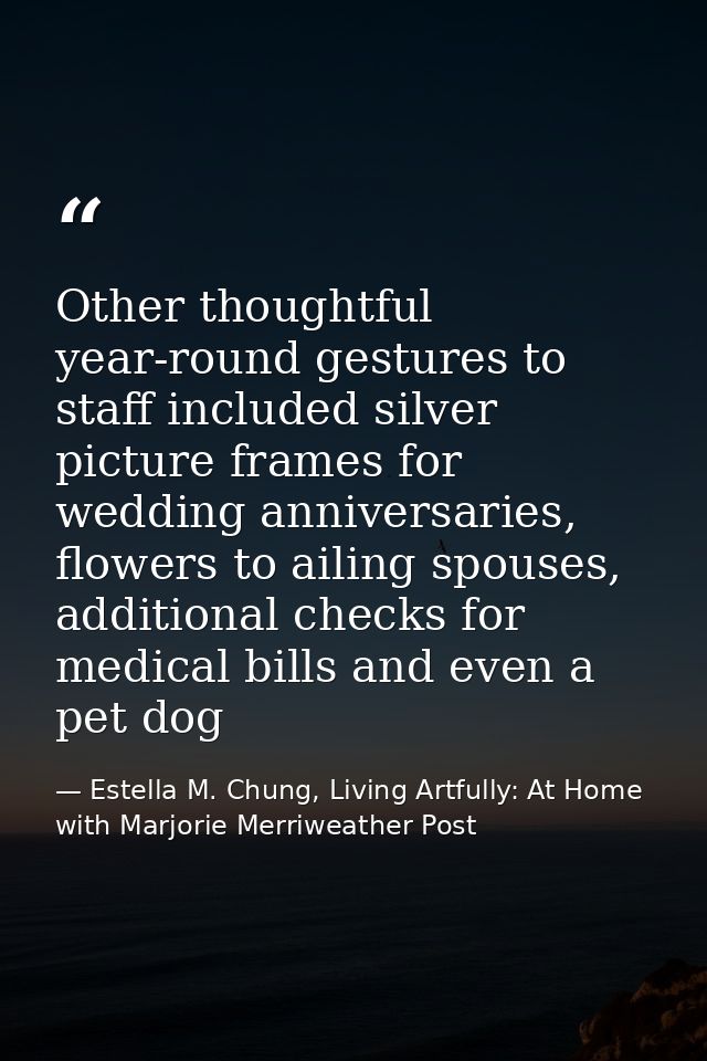 Other thoughtful year-round gestures to staff included silver picture frames for wedding anniversaries, flowers to ailin — Estella M. Chung, Living Artfully: At Home with Marjorie Merriweather Post